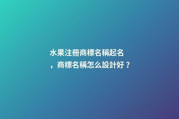 水果注冊商標名稱起名，商標名稱怎么設計好？